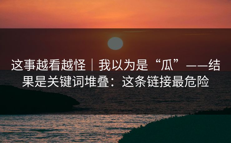 这事越看越怪｜我以为是“瓜”——结果是关键词堆叠：这条链接最危险