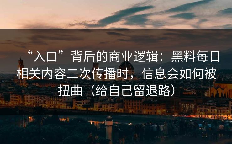 “入口”背后的商业逻辑:黑料每日相关内容二次传播时,信息会如何被扭曲(给自己留退路) “入口”背后的商业逻辑:黑料每日相关内容二次传播时,信息会如何被扭曲(给自己留退路)