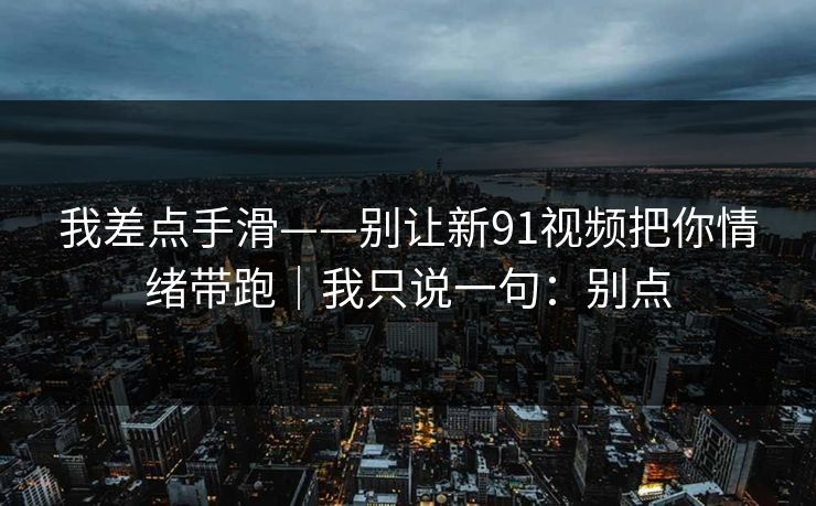 我差点手滑——别让新91视频把你情绪带跑|我只说一句:别点 我差点手滑——别让新91视频把你情绪带跑|我只说一句:别点