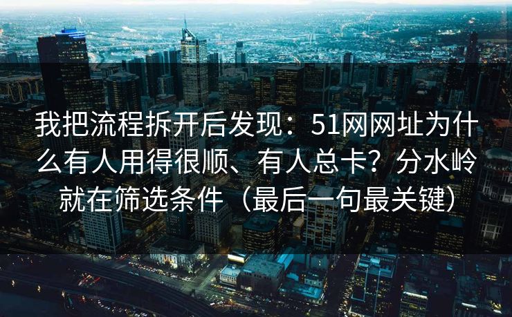 我把流程拆开后发现：51网网址为什么有人用得很顺、有人总卡？分水岭就在筛选条件（最后一句最关键）