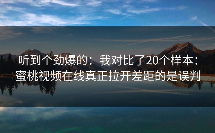 听到个劲爆的：我对比了20个样本：蜜桃视频在线真正拉开差距的是误判