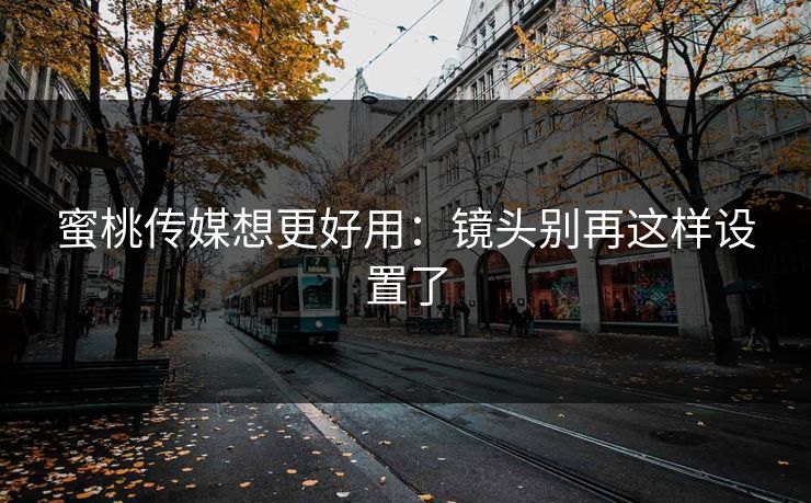 蜜桃传媒想更好用：镜头别再这样设置了