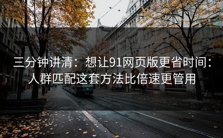 三分钟讲清：想让91网页版更省时间：人群匹配这套方法比倍速更管用