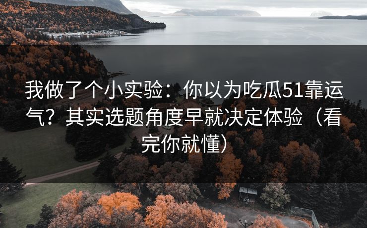 我做了个小实验：你以为吃瓜51靠运气？其实选题角度早就决定体验（看完你就懂）