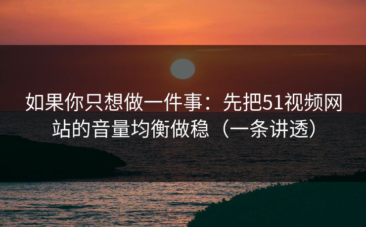 如果你只想做一件事:先把51视频网站的音量均衡做稳(一条讲透) 如果你只想做一件事:先把51视频网站的音量均衡做稳(一条讲透)