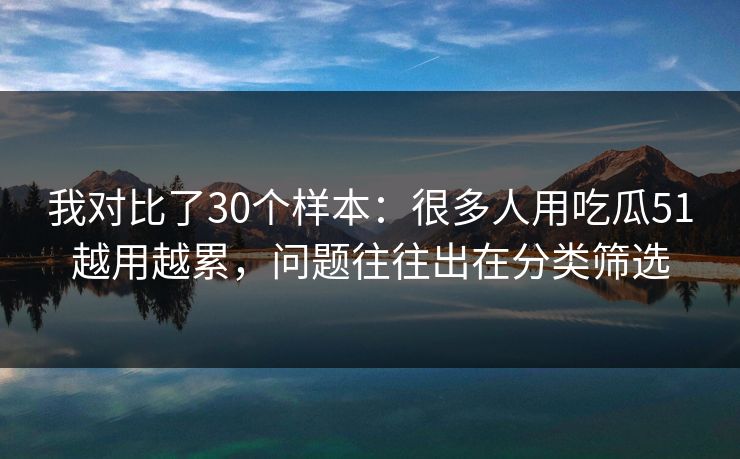 我对比了30个样本：很多人用吃瓜51越用越累，问题往往出在分类筛选
