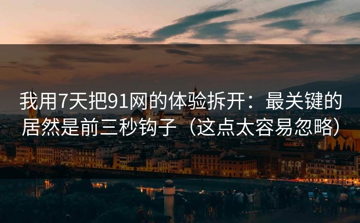 我用7天把91网的体验拆开：最关键的居然是前三秒钩子（这点太容易忽略）