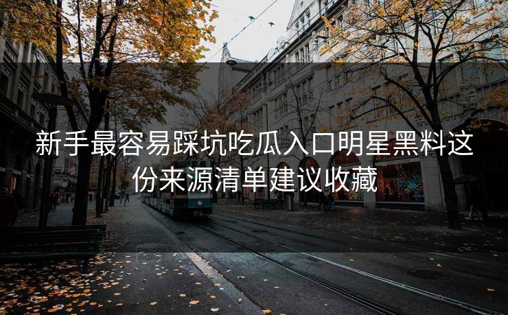 新手最容易踩坑吃瓜入口明星黑料这份来源清单建议收藏