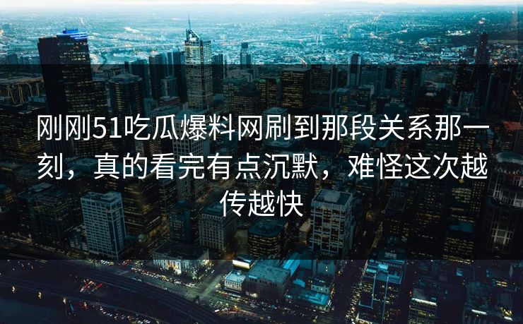 刚刚51吃瓜爆料网刷到那段关系那一刻,真的看完有点沉默,难怪这次越传越快 刚刚51吃瓜爆料网刷到那段关系那一刻,真的看完有点沉默,难怪这次越传越快