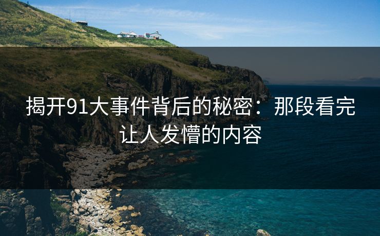 揭开91大事件背后的秘密：那段看完让人发懵的内容