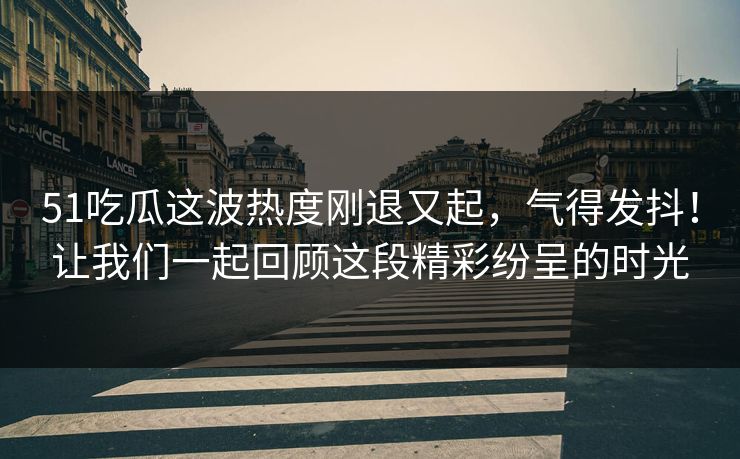 51吃瓜这波热度刚退又起，气得发抖！让我们一起回顾这段精彩纷呈的时光