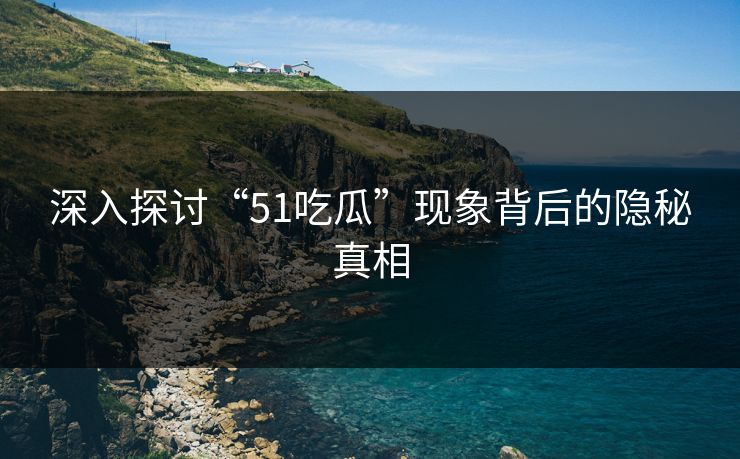 深入探讨“51吃瓜”现象背后的隐秘真相