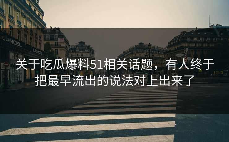 关于吃瓜爆料51相关话题，有人终于把最早流出的说法对上出来了