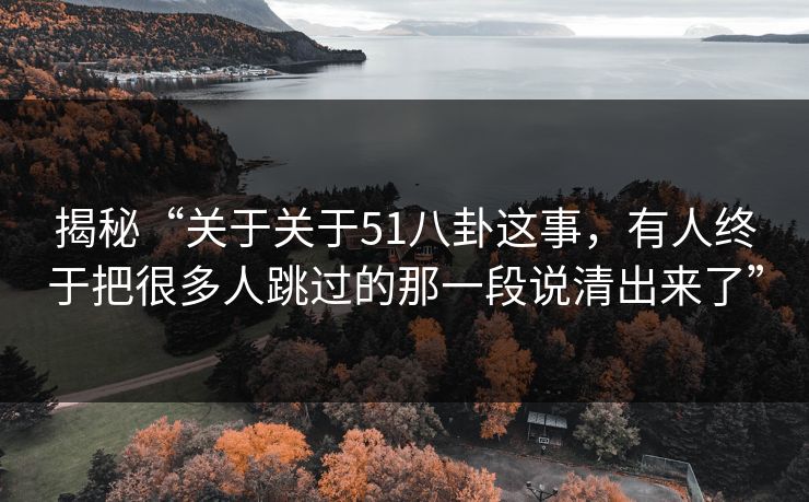 揭秘“关于关于51八卦这事，有人终于把很多人跳过的那一段说清出来了”