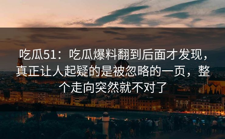 吃瓜51：吃瓜爆料翻到后面才发现，真正让人起疑的是被忽略的一页，整个走向突然就不对了
